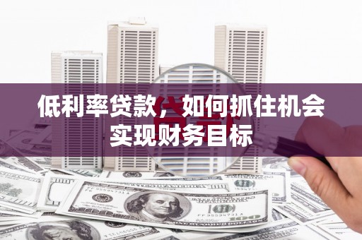 普陀低利率贷款，如何抓住机会实现财务目标