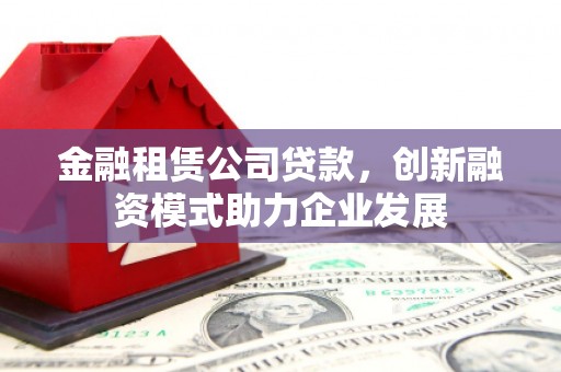 普陀金融租赁公司贷款，创新融资模式助力企业发展