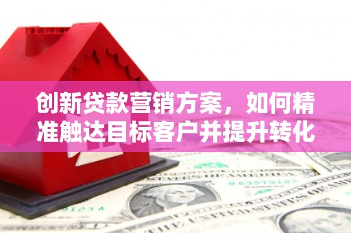 普陀创新贷款营销方案，如何精准触达目标客户并提升转化率