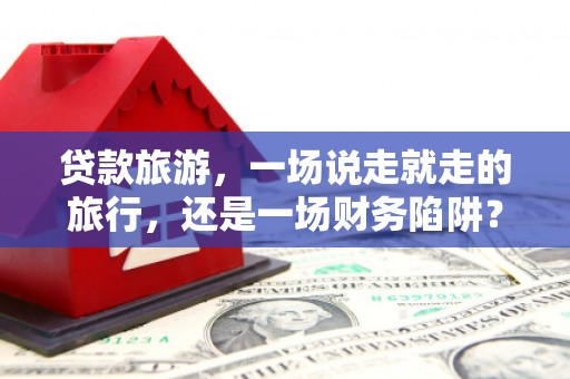 普陀贷款旅游，一场说走就走的旅行，还是一场财务陷阱？