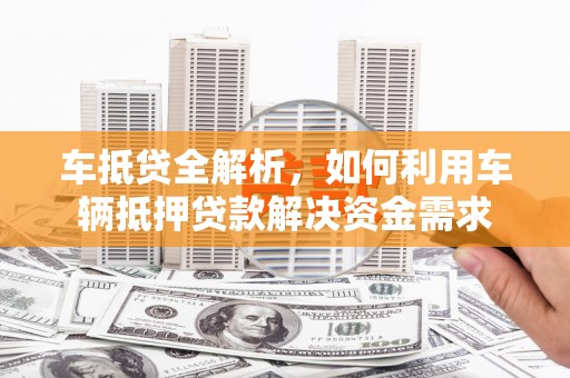 普陀车抵贷全解析，如何利用车辆抵押贷款解决资金需求