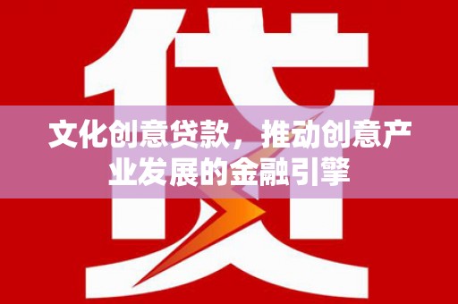 普陀文化创意贷款，推动创意产业发展的金融引擎