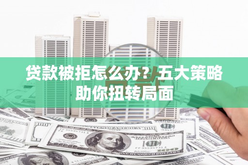 普陀贷款被拒怎么办？五大策略助你扭转局面