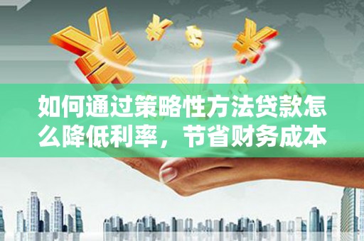 普陀如何通过策略性方法贷款怎么降低利率，节省财务成本