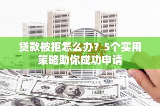 普陀贷款被拒怎么办？5个实用策略助你成功申请