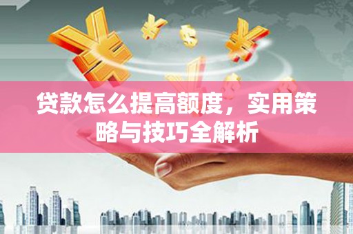 普陀贷款怎么提高额度，实用策略与技巧全解析