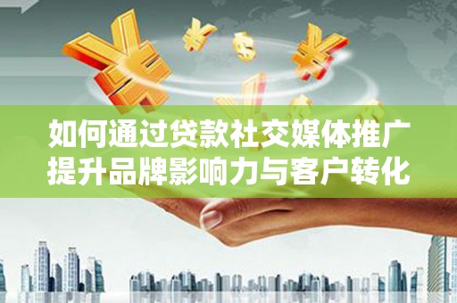 普陀如何通过贷款社交媒体推广提升品牌影响力与客户转化率