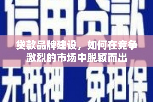 普陀贷款品牌建设，如何在竞争激烈的市场中脱颖而出