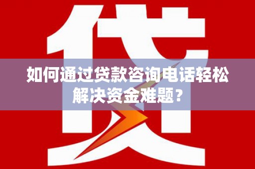 普陀如何通过贷款咨询电话轻松解决资金难题？