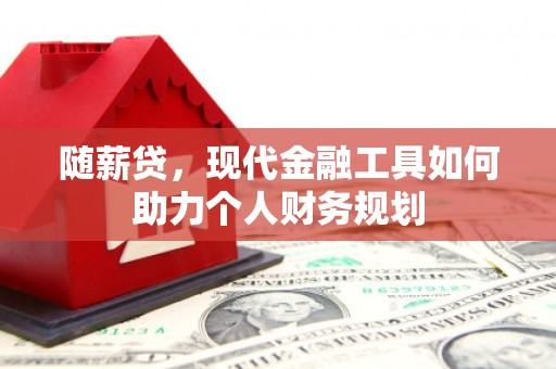 普陀随薪贷，现代金融工具如何助力个人财务规划