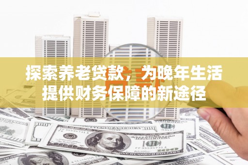 普陀探索养老贷款，为晚年生活提供财务保障的新途径