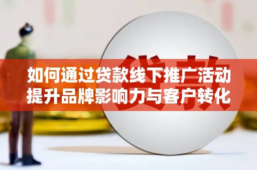 普陀如何通过贷款线下推广活动提升品牌影响力与客户转化率