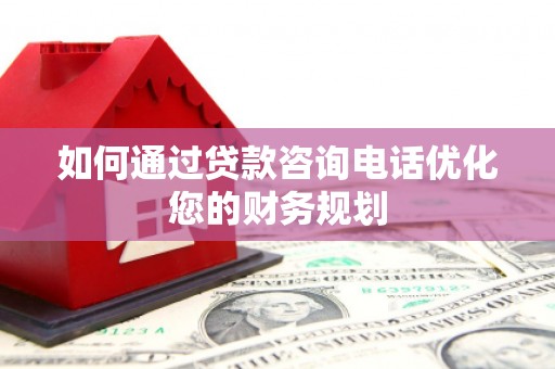 普陀如何通过贷款咨询电话优化您的财务规划