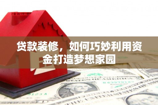 普陀贷款装修，如何巧妙利用资金打造梦想家园