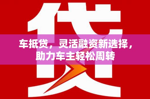 普陀车抵贷，灵活融资新选择，助力车主轻松周转