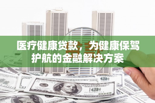 普陀医疗健康贷款，为健康保驾护航的金融解决方案