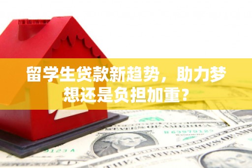 普陀留学生贷款新趋势，助力梦想还是负担加重？